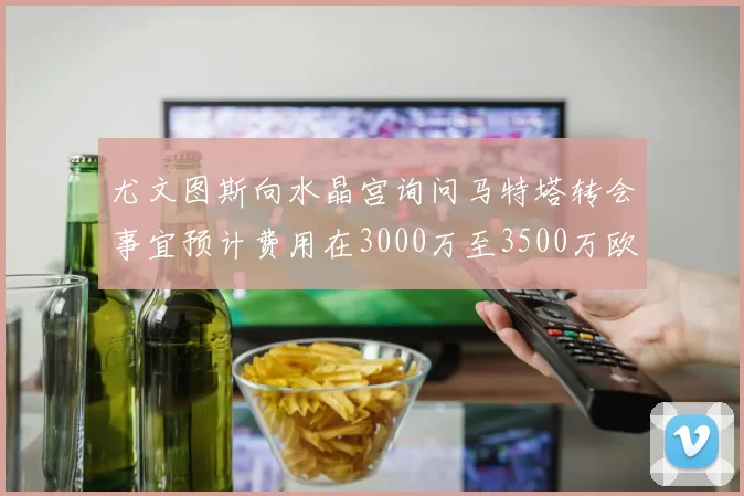 尤文图斯向水晶宫询问马特塔转会事宜预计费用在3000万至3500万欧元之间