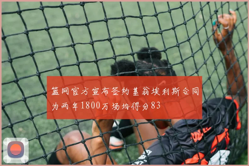 篮网官方宣布签约基翁埃利斯合同为两年1800万场均得分83