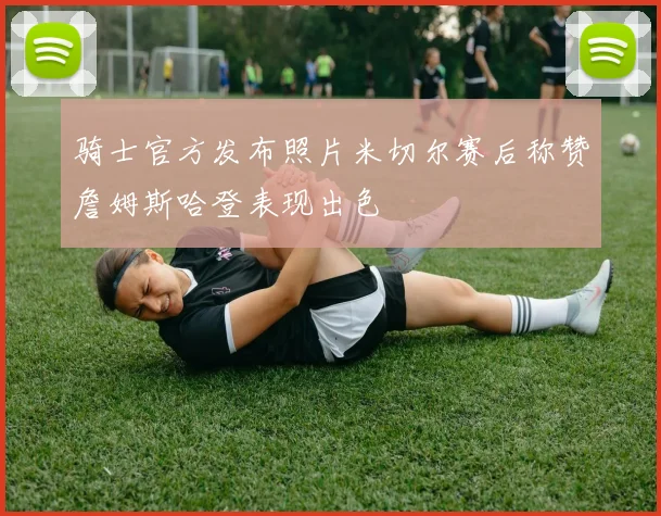 骑士官方发布照片米切尔赛后称赞詹姆斯哈登表现出色