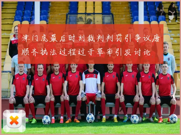 津门虎最后时刻裁判判罚引争议唐顺齐执法过程过于草率引发讨论