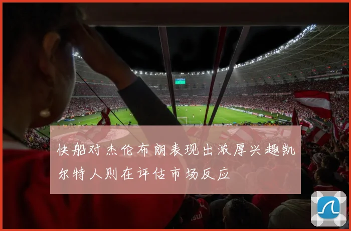 快船对杰伦布朗表现出浓厚兴趣凯尔特人则在评估市场反应