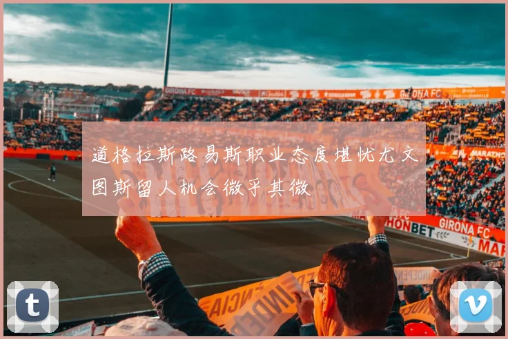 道格拉斯路易斯职业态度堪忧尤文图斯留人机会微乎其微
