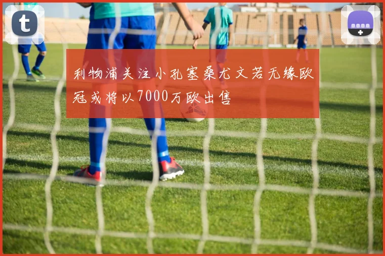 利物浦关注小孔塞桑尤文若无缘欧冠或将以7000万欧出售