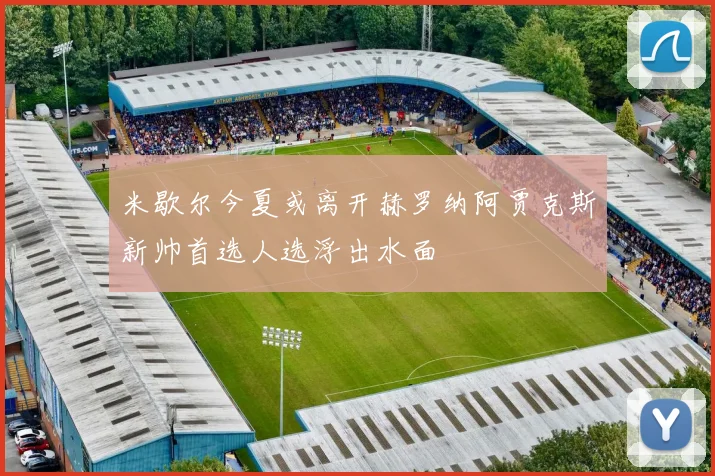 米歇尔今夏或离开赫罗纳阿贾克斯新帅首选人选浮出水面