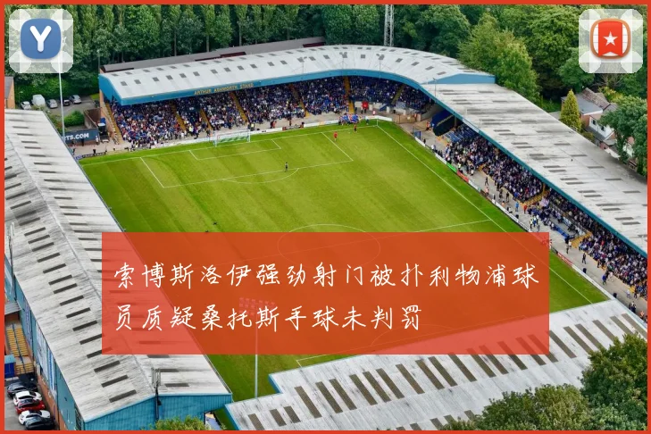 索博斯洛伊强劲射门被扑利物浦球员质疑桑托斯手球未判罚