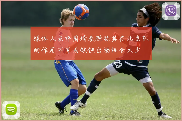 媒体人点评周琦表现称其在北京队的作用不可或缺但出场机会太少