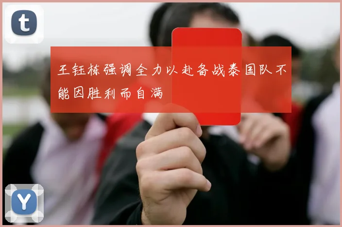 王钰栋强调全力以赴备战泰国队不能因胜利而自满