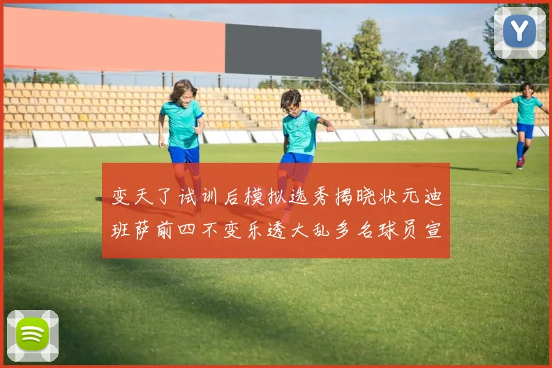 变天了试训后模拟选秀揭晓状元迪班萨前四不变乐透大乱多名球员宣布退选