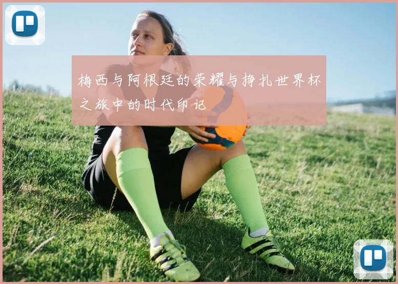 梅西与阿根廷的荣耀与挣扎世界杯之旅中的时代印记