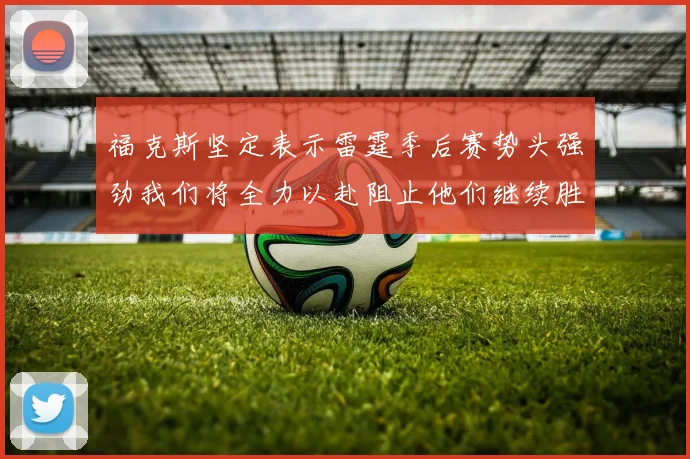 福克斯坚定表示雷霆季后赛势头强劲我们将全力以赴阻止他们继续胜利