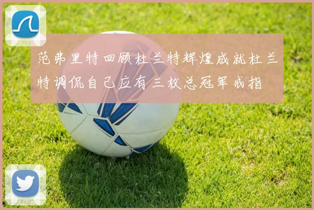 范弗里特回顾杜兰特辉煌成就杜兰特调侃自己应有三枚总冠军戒指