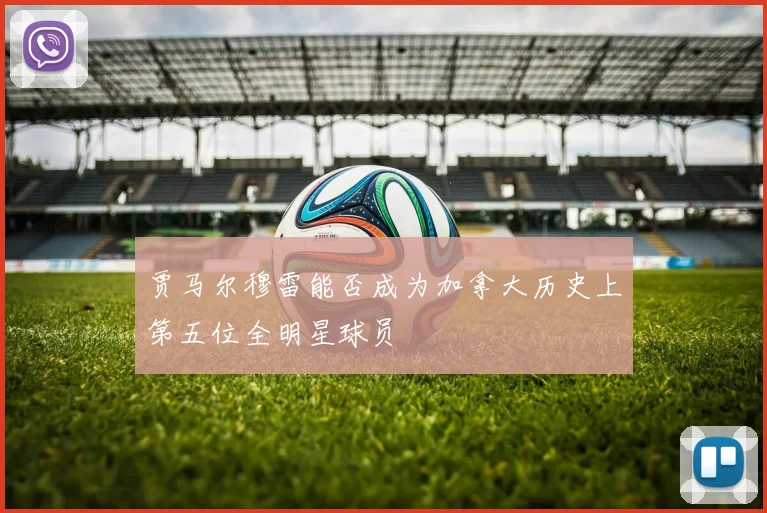 贾马尔穆雷能否成为加拿大历史上第五位全明星球员