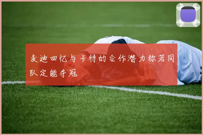 麦迪回忆与卡特的合作潜力称若同队定能夺冠