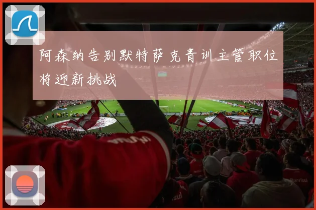 阿森纳告别默特萨克青训主管职位将迎新挑战