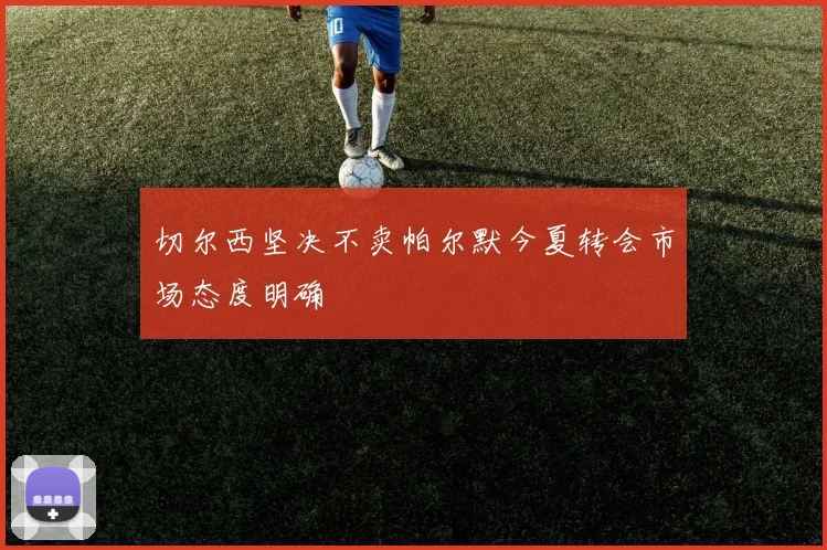 切尔西坚决不卖帕尔默今夏转会市场态度明确