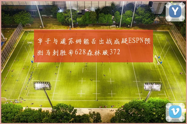 华子与道苏姆能否出战成疑ESPN预测马刺胜率628森林狼372