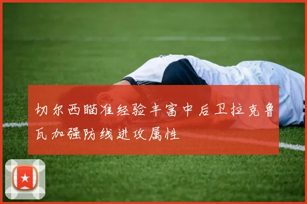 切尔西瞄准经验丰富中后卫拉克鲁瓦加强防线进攻属性