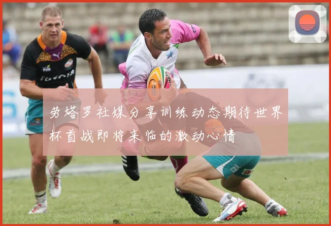 劳塔罗社媒分享训练动态期待世界杯首战即将来临的激动心情