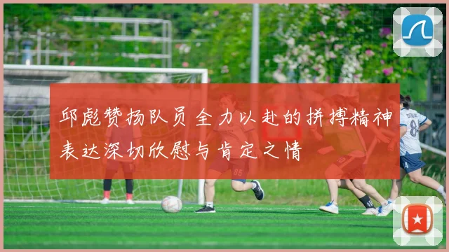 邱彪赞扬队员全力以赴的拼搏精神表达深切欣慰与肯定之情