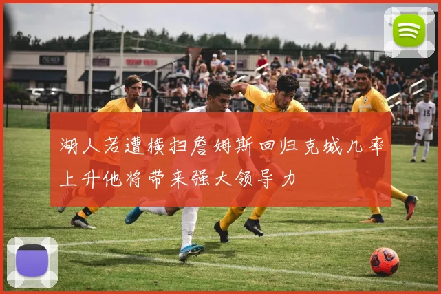 湖人若遭横扫詹姆斯回归克城几率上升他将带来强大领导力