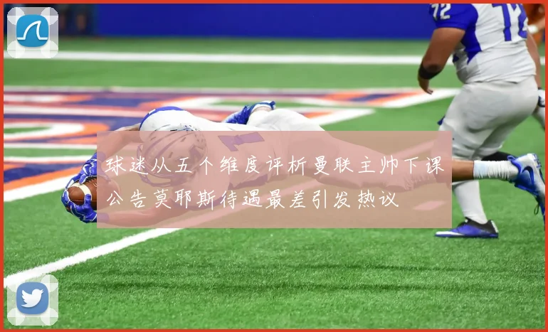 球迷从五个维度评析曼联主帅下课公告莫耶斯待遇最差引发热议