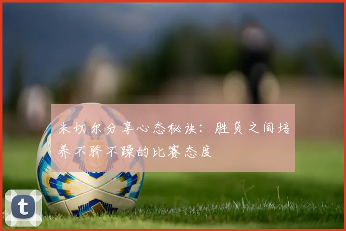米切尔分享心态秘诀：胜负之间培养不骄不躁的比赛态度